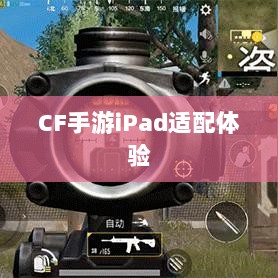 CF手游iPad适配体验,移动射击游戏新篇章-图1 CF手游iPad适配体验,移动射击游戏新篇章-图1