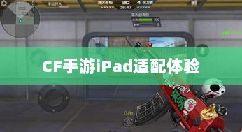 CF手游iPad适配体验，移动射击游戏盛宴-图1