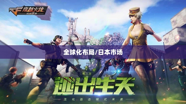 穿越火线手游全球化布局,是否涵盖日本市场?-图1 穿越火线手游全球化布局,是否涵盖日本市场?-图1