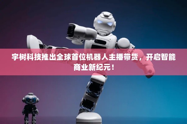 宇树科技推出全球首位机器人主播带货,开启智能商业新纪元!-图1 宇树科技推出全球首位机器人主播带货,开启智能商业新纪元!-图1