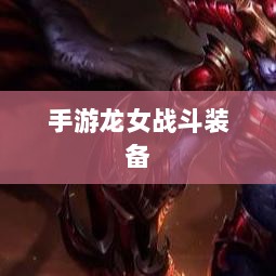 手游龙女战斗装备打造攻略,无敌出装指南-图1 手游龙女战斗装备打造攻略,无敌出装指南-图1