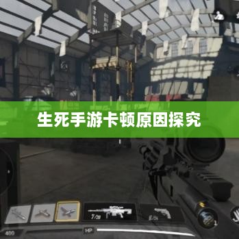 手游卡顿现象深度解析,生死手游卡顿原因探究-图1 手游卡顿现象深度解析,生死手游卡顿原因探究-图1