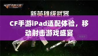 CF手游iPad适配体验，移动射击游戏盛宴-图1