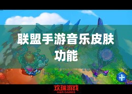 联盟手游音乐皮肤功能探究，游戏音乐定制的可能性、影响及是否自带音乐皮肤-图1