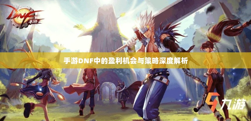 手游DNF中的盈利机会与策略深度解析-图1 手游DNF中的盈利机会与策略深度解析-图1