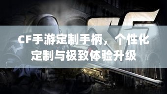CF手游定制手柄,个性化定制与极致体验升级-图1 CF手游定制手柄,个性化定制与极致体验升级-图1