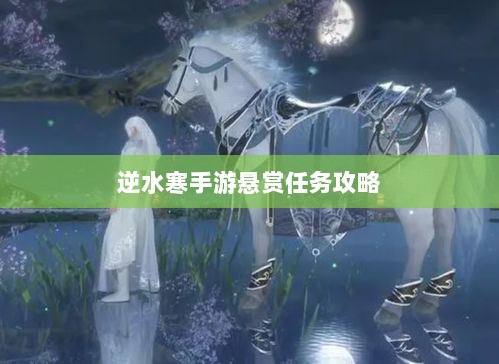 逆水寒手游悬赏任务攻略,挑战与奖励并存的游戏挑战体验-图1 逆水寒手游悬赏任务攻略,挑战与奖励并存的游戏挑战体验-图1