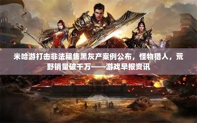 米哈游打击非法租售黑灰产案例公布，怪物猎人，荒野销量破千万——游戏早报资讯-图1