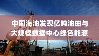 中国海油发现亿吨油田与大规模数据中心绿色能源应用，新能源早参-图1