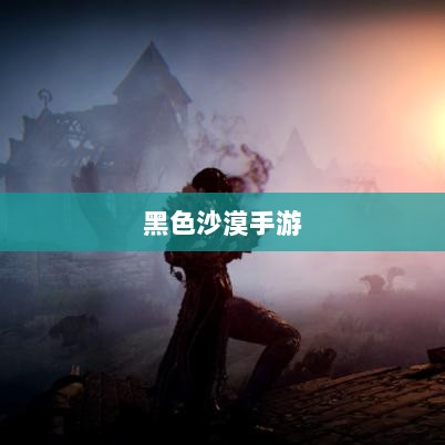 黑色沙漠手游，深度体验与客观评价综述-图1
