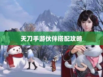 天刀手游伙伴搭配攻略,最佳伙伴组合选择指南-图1 天刀手游伙伴搭配攻略,最佳伙伴组合选择指南-图1
