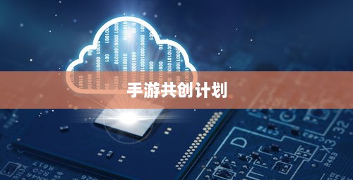 手游共创计划，探索游戏产业协同创新之路-图1