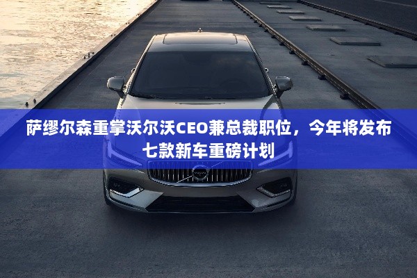 萨缪尔森重掌沃尔沃CEO兼总裁职位,今年将发布七款新车重磅计划-图1 萨缪尔森重掌沃尔沃CEO兼总裁职位,今年将发布七款新车重磅计划-图1