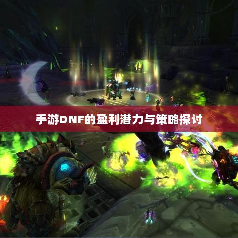 手游DNF的盈利潜力与策略探讨-图1