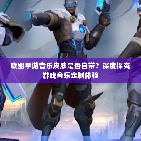 联盟手游音乐皮肤是否自带?深度探究游戏音乐定制体验-图1 联盟手游音乐皮肤是否自带?深度探究游戏音乐定制体验-图1
