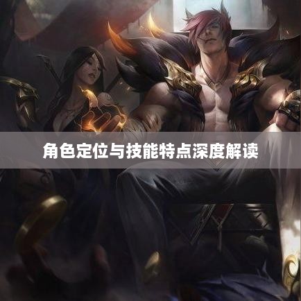 LOL手游英雄全方位解析，角色定位与技能特点深度解读-图1