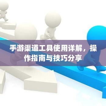 手游渠道工具使用详解,操作指南与技巧分享-图1 手游渠道工具使用详解,操作指南与技巧分享-图1