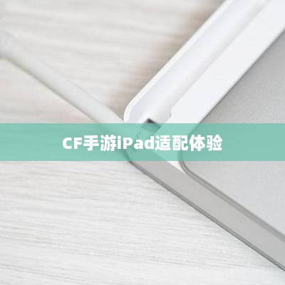 CF手游iPad适配体验,移动射击游戏的极致融合-图1 CF手游iPad适配体验,移动射击游戏的极致融合-图1