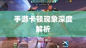 手游卡顿现象深度解析,生死手游卡顿原因探究-图1 手游卡顿现象深度解析,生死手游卡顿原因探究-图1
