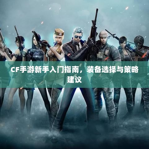 CF手游新手入门指南,装备选择与策略建议-图1 CF手游新手入门指南,装备选择与策略建议-图1