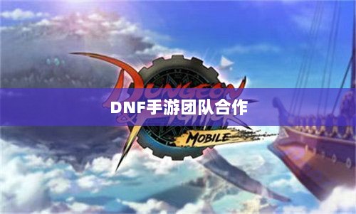 DNF手游团队合作解析,混团的重要性与挑战-图1 DNF手游团队合作解析,混团的重要性与挑战-图1