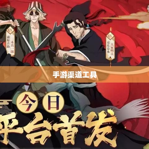 手游渠道工具使用详解,操作指南与技巧分享-图1 手游渠道工具使用详解,操作指南与技巧分享-图1