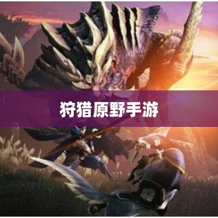 狩猎原野手游，组队狩猎的乐趣与挑战探索-图1