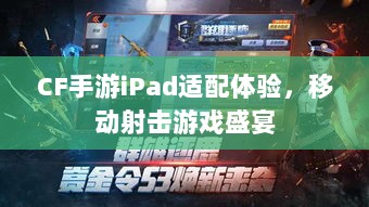 CF手游iPad适配体验，移动射击游戏盛宴-图1