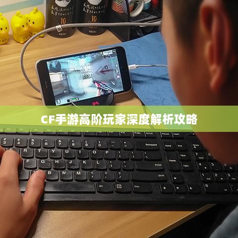 CF手游高阶玩家深度解析攻略-图1 CF手游高阶玩家深度解析攻略-图1
