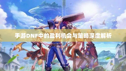 手游DNF中的盈利机会与策略深度解析-图1