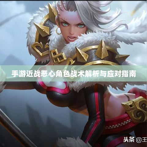 手游近战恶心角色战术解析与应对指南-图1 手游近战恶心角色战术解析与应对指南-图1