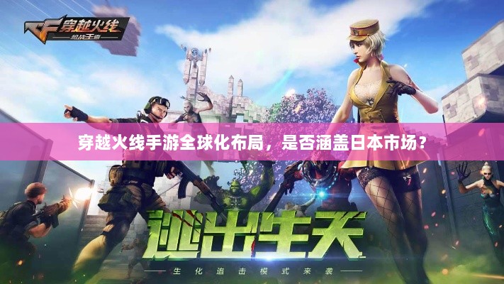 穿越火线手游全球化布局,是否涵盖日本市场?-图1 穿越火线手游全球化布局,是否涵盖日本市场?-图1