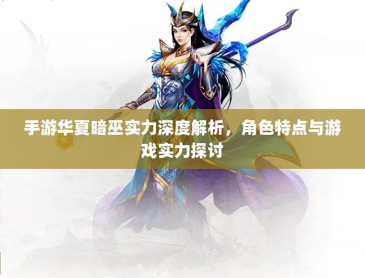 手游华夏暗巫实力深度解析,角色特点与游戏实力探讨-图1 手游华夏暗巫实力深度解析,角色特点与游戏实力探讨-图1