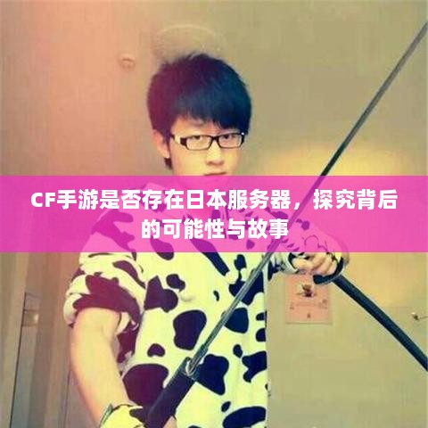 CF手游是否存在日本服务器，探究背后的可能性与故事-图1