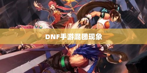 DNF手游混团现象深度解析与玩家策略探讨-图1