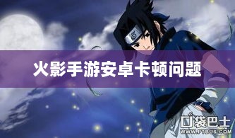 火影手游安卓卡顿问题深度解析与解决方案-图1