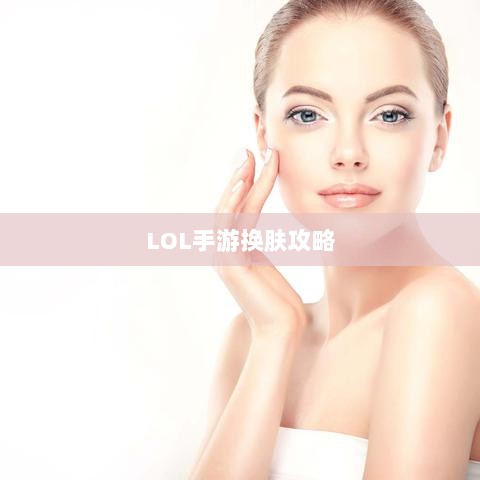 LOL手游换肤攻略，优质皮肤推荐，助你游戏更畅快体验-图1