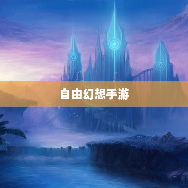 自由幻想手游，奇幻世界探索之旅的乐趣无穷-图1