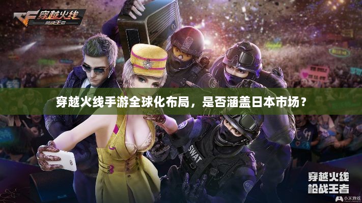 穿越火线手游全球化布局,是否涵盖日本市场?-图1 穿越火线手游全球化布局,是否涵盖日本市场?-图1