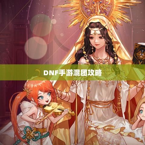 DNF手游混团攻略,如何轻松组队?-图1 DNF手游混团攻略,如何轻松组队?-图1