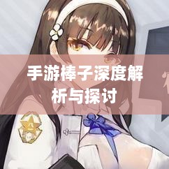 手游棒子深度解析与探讨,定义、内涵与外延-图1 手游棒子深度解析与探讨,定义、内涵与外延-图1