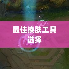 LOL手游换肤推荐，最佳换肤工具选择-图1