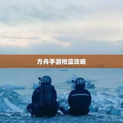 方舟手游抢蓝攻略大全，抢蓝要点与食物补给策略解析-图1