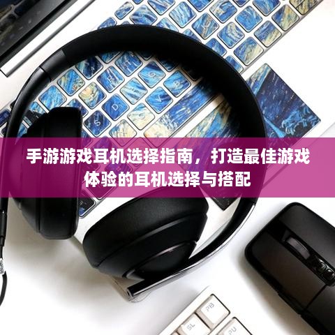 手游游戏耳机选择指南，打造最佳游戏体验的耳机选择与搭配-图1