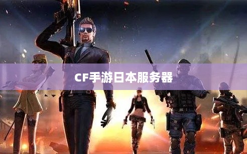CF手游日本服务器探究，游戏全球化发展之路-图1
