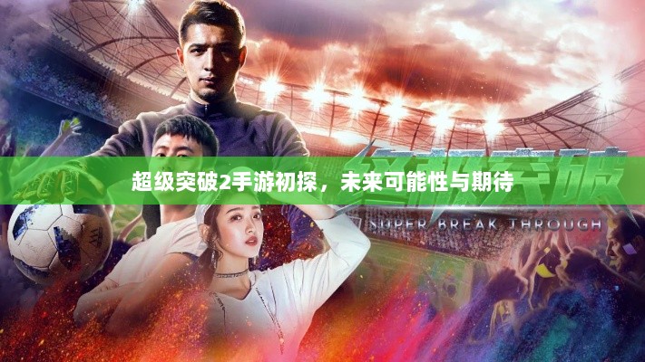 超级突破2手游初探，未来可能性与期待-图1