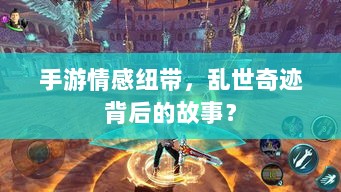 手游情感纽带,乱世奇迹背后的故事?-图1 手游情感纽带,乱世奇迹背后的故事?-图1