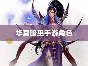 手游华夏暗巫实力深度解析，角色特点与游戏实力探讨-图1