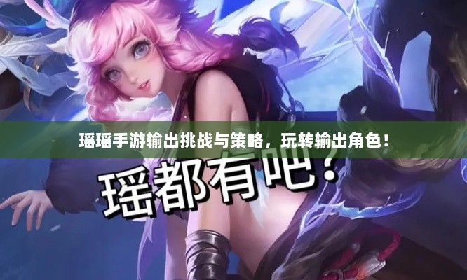 瑶瑶手游输出挑战与策略,玩转输出角色!-图1 瑶瑶手游输出挑战与策略,玩转输出角色!-图1