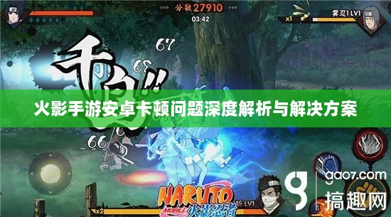 火影手游安卓卡顿问题深度解析与解决方案-图1 火影手游安卓卡顿问题深度解析与解决方案-图1